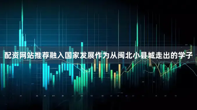 配资网站推荐融入国家发展　　作为从闽北小县城走出的学子