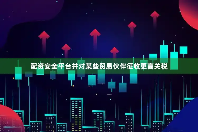 配资安全平台并对某些贸易伙伴征收更高关税