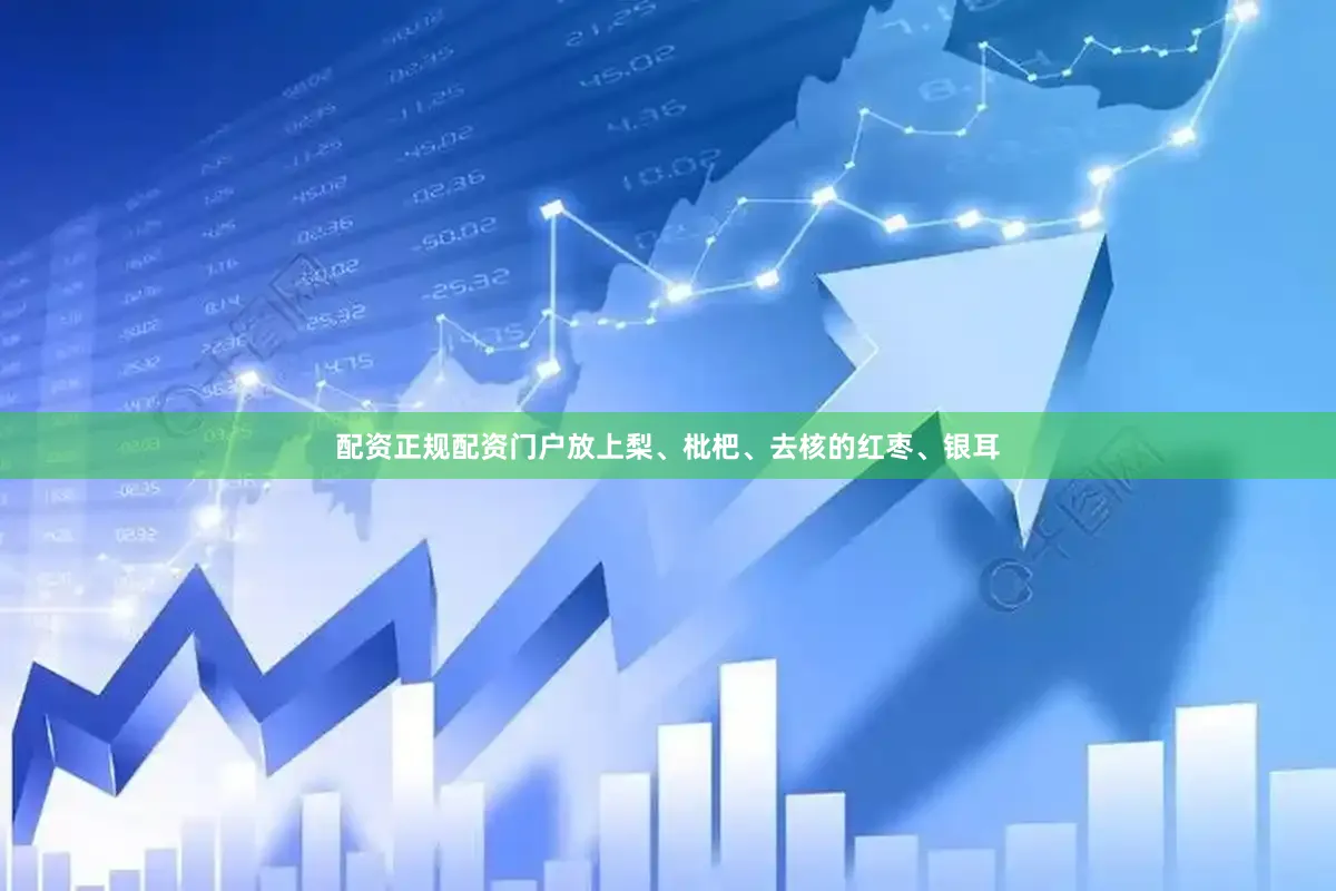 配资正规配资门户放上梨、枇杷、去核的红枣、银耳