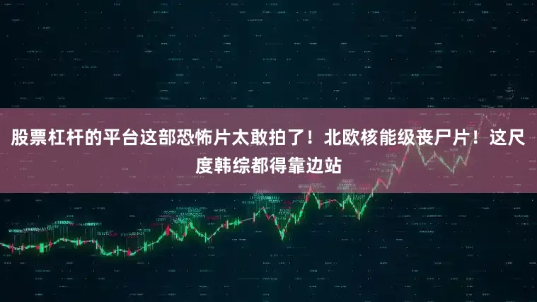 股票杠杆的平台这部恐怖片太敢拍了！北欧核能级丧尸片！这尺度韩综都得靠边站