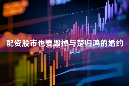 配资股市也要毁掉与楚归鸿的婚约