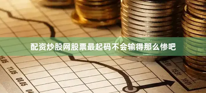 配资炒股网股票最起码不会输得那么惨吧