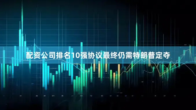 配资公司排名10强协议最终仍需特朗普定夺
