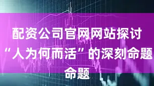 配资公司官网网站探讨“人为何而活”的深刻命题