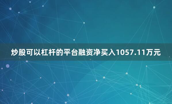 炒股可以杠杆的平台融资净买入1057.11万元