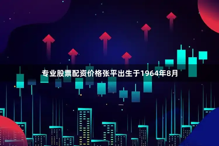 专业股票配资价格张平出生于1964年8月