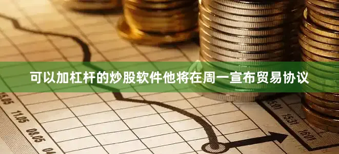可以加杠杆的炒股软件他将在周一宣布贸易协议
