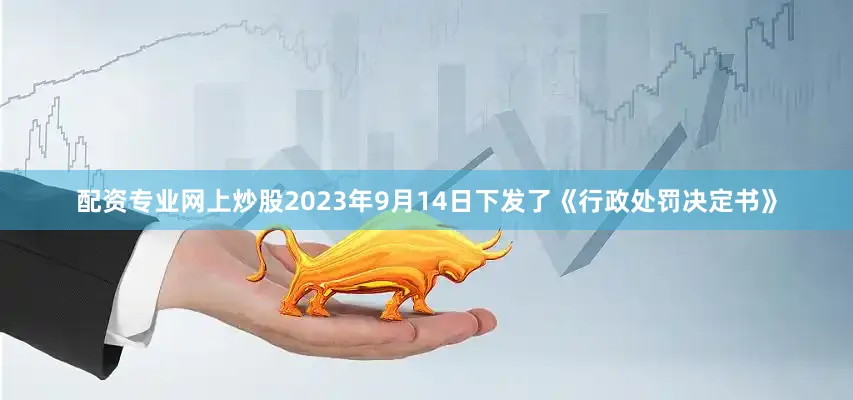 配资专业网上炒股2023年9月14日下发了《行政处罚决定书》