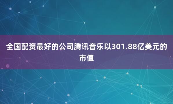全国配资最好的公司腾讯音乐以301.88亿美元的市值
