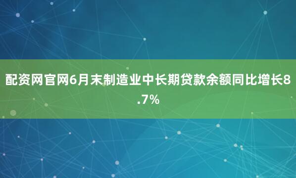 配资网官网6月末制造业中长期贷款余额同比增长8.7%