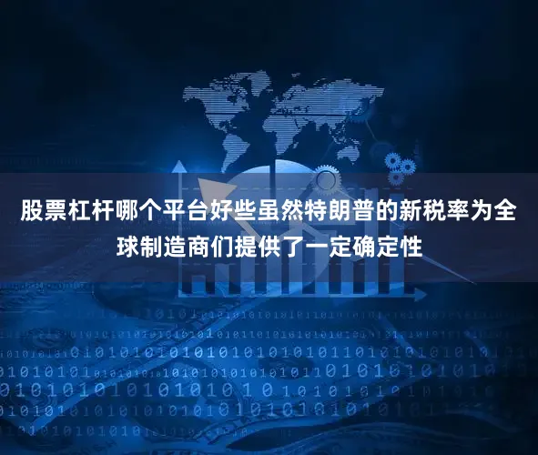 股票杠杆哪个平台好些虽然特朗普的新税率为全球制造商们提供了一定确定性