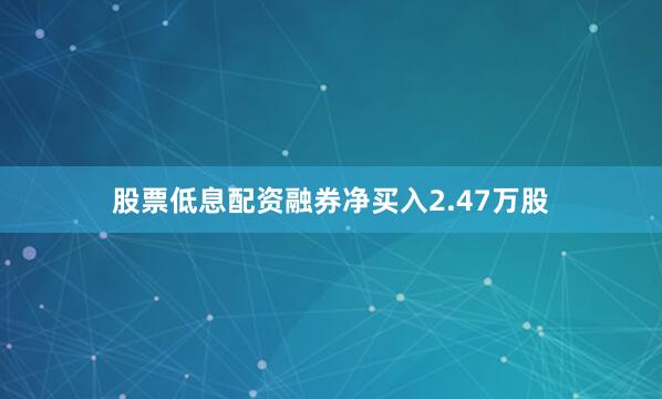 股票低息配资融券净买入2.47万股