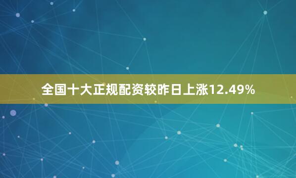 全国十大正规配资较昨日上涨12.49%