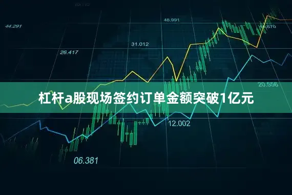 杠杆a股现场签约订单金额突破1亿元