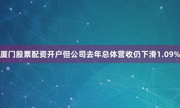 厦门股票配资开户但公司去年总体营收仍下滑1.09%