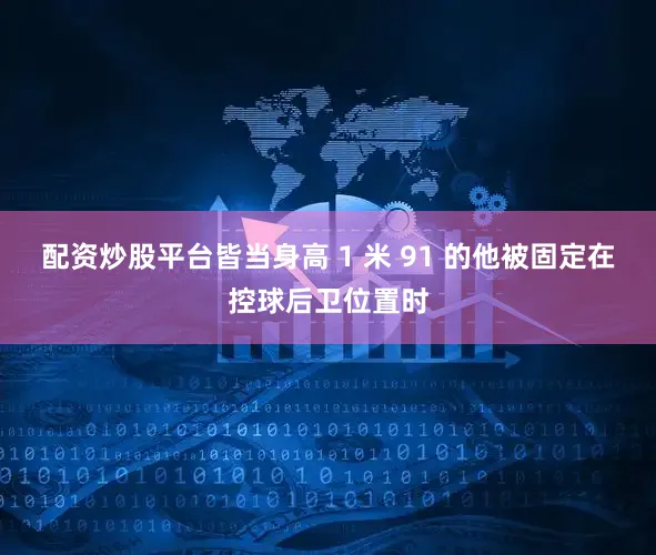 配资炒股平台皆当身高 1 米 91 的他被固定在控球后卫位置时