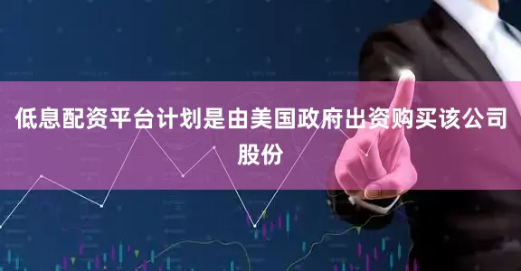 低息配资平台计划是由美国政府出资购买该公司股份