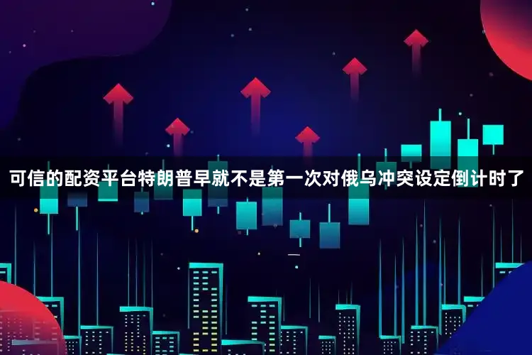 可信的配资平台特朗普早就不是第一次对俄乌冲突设定倒计时了